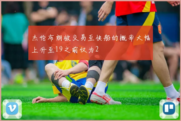 杰伦布朗被交易至快船的概率大幅上升至19之前仅为2