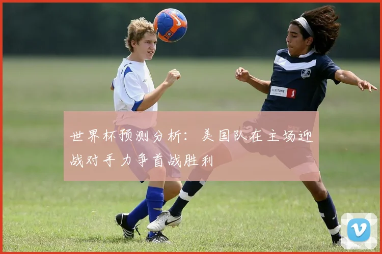 世界杯预测分析：美国队在主场迎战对手力争首战胜利