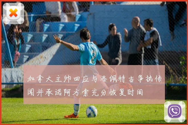 加拿大主帅回应与洛佩特吉争执传闻并承诺阿方索充分恢复时间