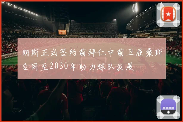 朗斯正式签约前拜仁中前卫屈桑斯合同至2030年助力球队发展