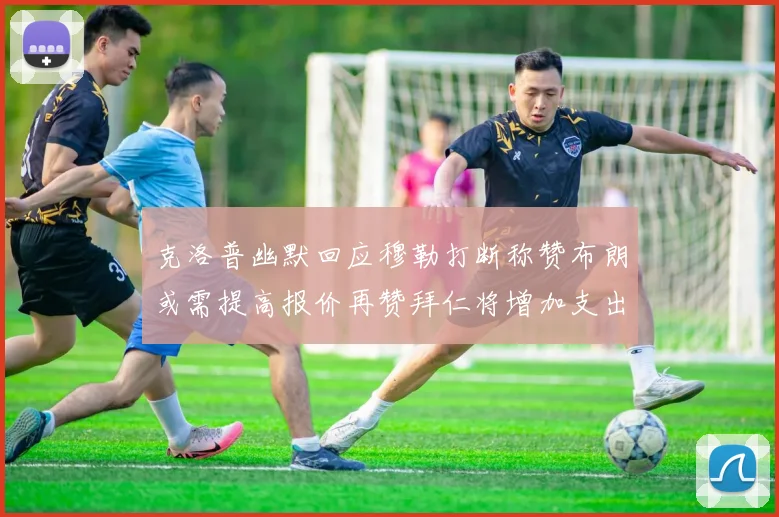 克洛普幽默回应穆勒打断称赞布朗或需提高报价再赞拜仁将增加支出
