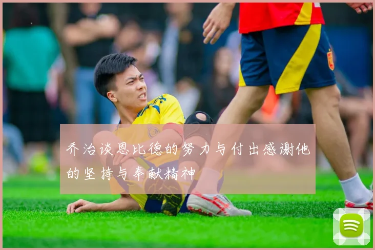 乔治谈恩比德的努力与付出感谢他的坚持与奉献精神
