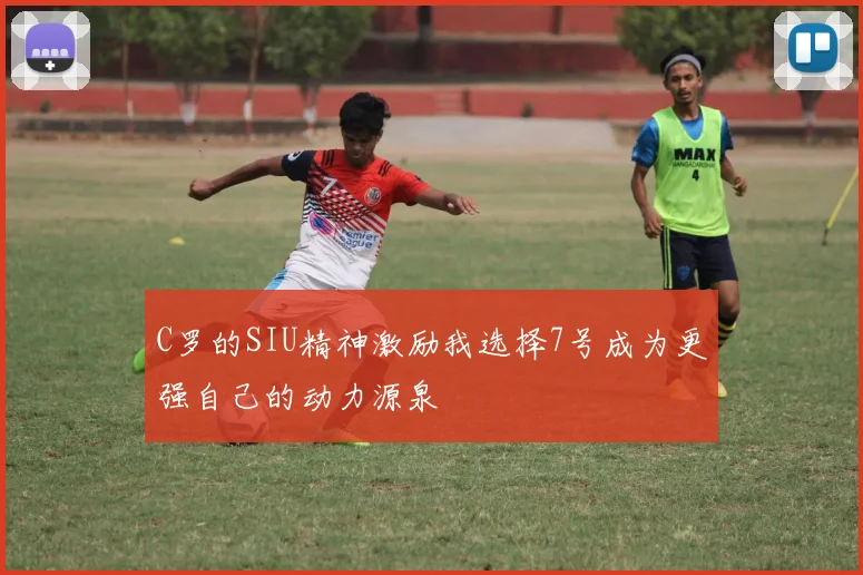 C罗的SIU精神激励我选择7号成为更强自己的动力源泉