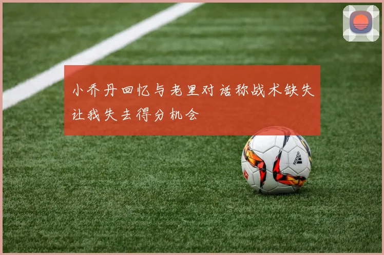 小乔丹回忆与老里对话称战术缺失让我失去得分机会