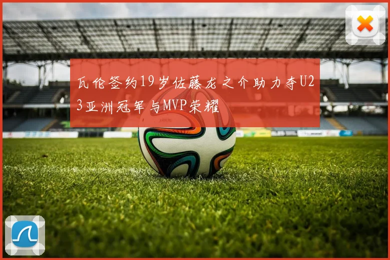 瓦伦签约19岁佐藤龙之介助力夺U23亚洲冠军与MVP荣耀