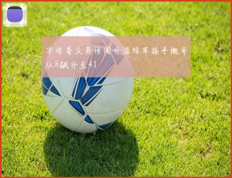 字母哥交易传闻升温绿军接手概率从8飙升至41