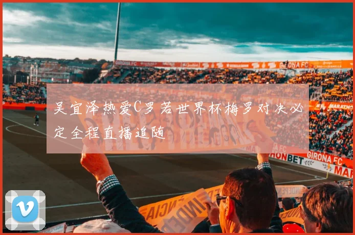 吴宜泽热爱C罗若世界杯梅罗对决必定全程直播追随