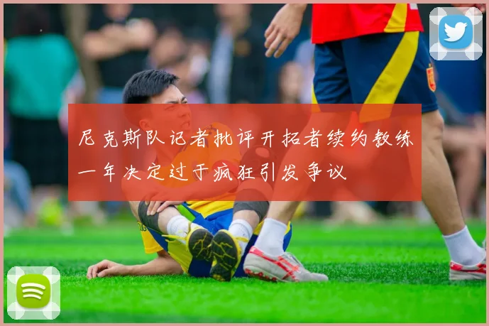 尼克斯队记者批评开拓者续约教练一年决定过于疯狂引发争议