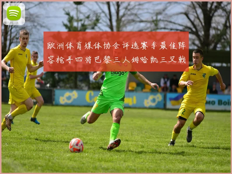 欧洲体育媒体协会评选赛季最佳阵容枪手四将巴黎三人姆哈凯三叉戟引关注