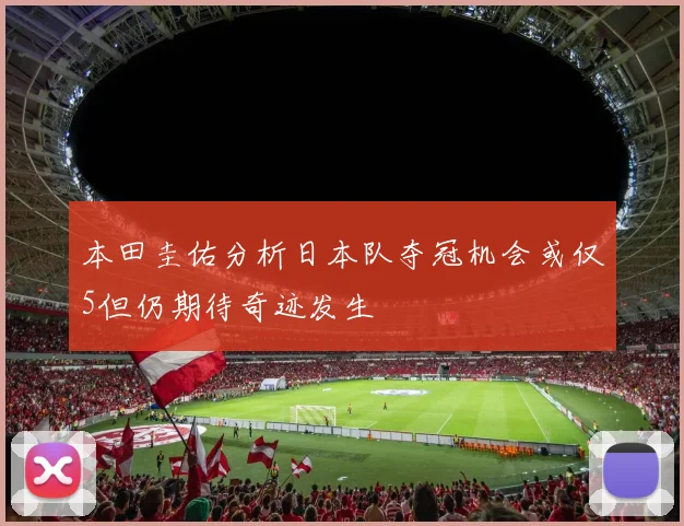 本田圭佑分析日本队夺冠机会或仅5但仍期待奇迹发生