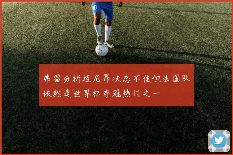 弗雷分析迈尼昂状态不佳但法国队依然是世界杯夺冠热门之一