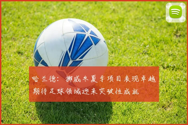 哈兰德：挪威冬夏季项目表现卓越期待足球领域迎来突破性成就