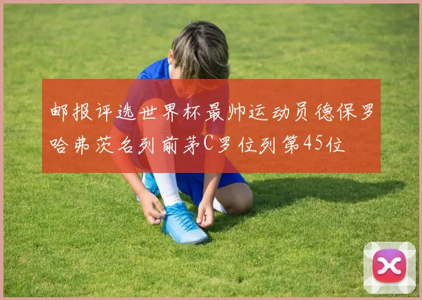 邮报评选世界杯最帅运动员德保罗哈弗茨名列前茅C罗位列第45位