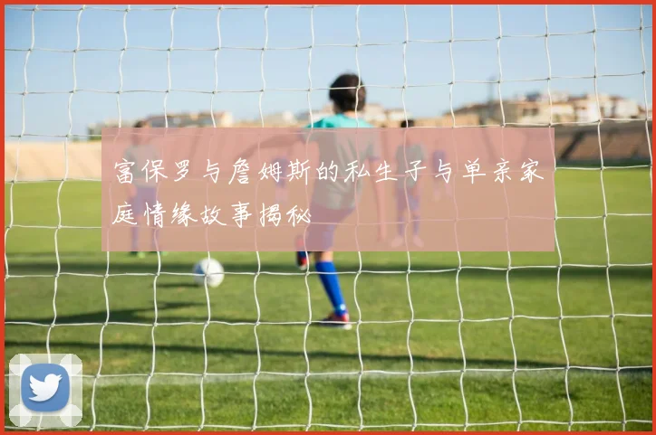 富保罗与詹姆斯的私生子与单亲家庭情缘故事揭秘