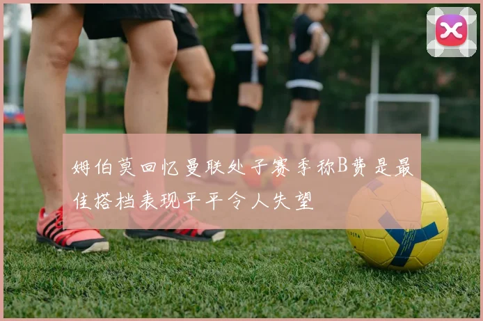 姆伯莫回忆曼联处子赛季称B费是最佳搭档表现平平令人失望
