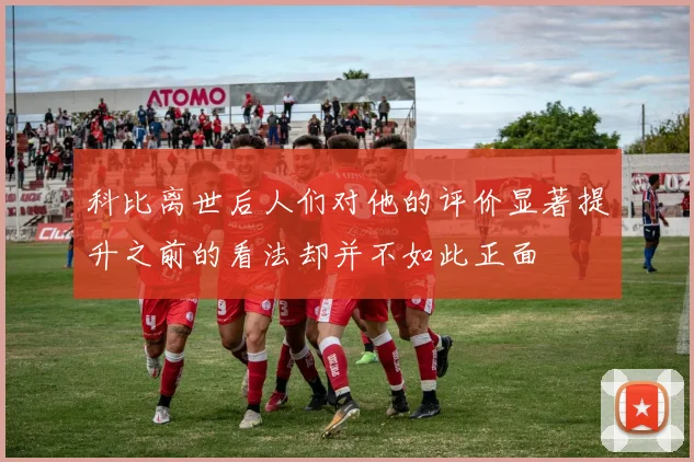 科比离世后人们对他的评价显著提升之前的看法却并不如此正面